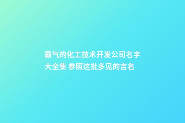 霸气的化工技术开发公司名字大全集 参照这批多见的吉名-第1张-公司起名-玄机派
